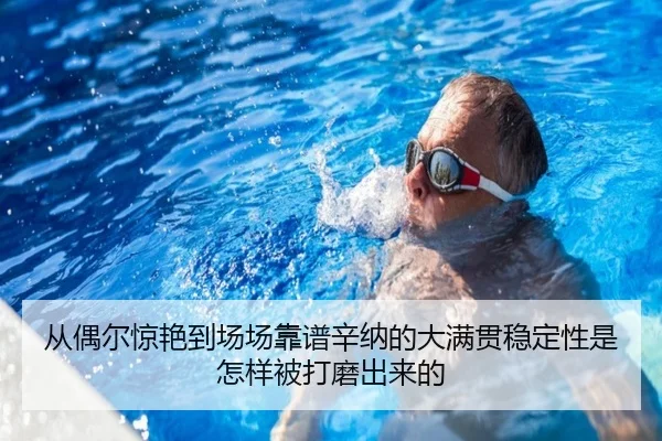 从偶尔惊艳到场场靠谱辛纳的大满贯稳定性是怎样被打磨出来的