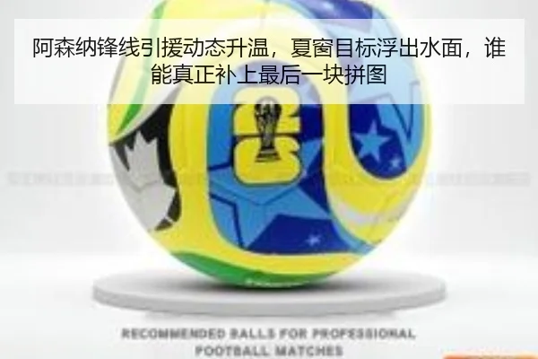 阿森纳锋线引援动态升温，夏窗目标浮出水面，谁能真正补上最后一块拼图